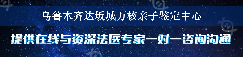 乌鲁木齐达坂城万核亲子鉴定中心